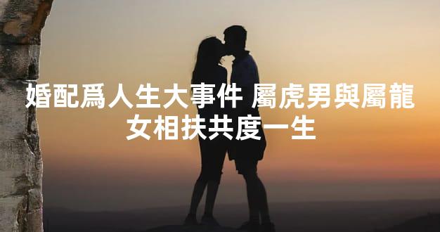 婚配爲人生大事件 屬虎男與屬龍女相扶共度一生